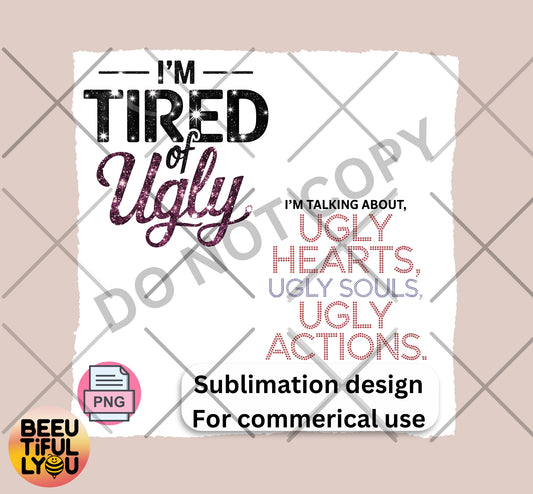 I'm Tired of Ugly Sublimation Design - Ugly Hearts, Souls, and Actions - Commercial Use Inspirational PNG