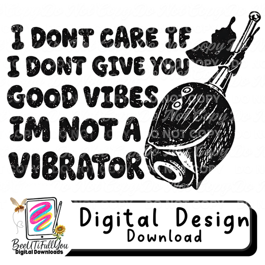 I Don’t Care If I Don’t Give You Good Vibes I’m Not a Vibrator | Funny Adult Digital Design | BeeUTiFullYou